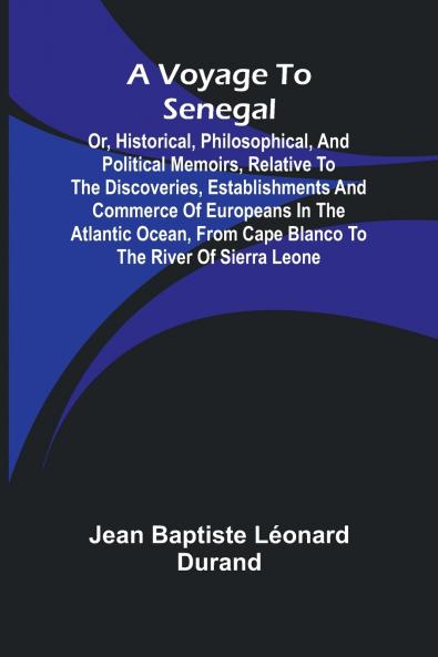 A Voyage to Senegal; Or Historical philosophical and political memoirs relative to the discoveries establishments and commerce of Europeans in the Atlantic Ocean from Cape Blanco to the river of Sierra Leone
