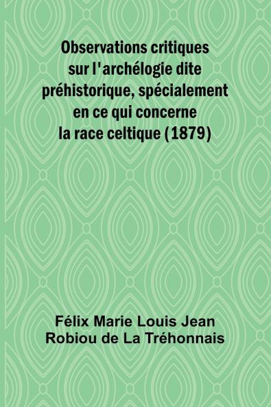 Observations critiques sur l'archélogie dite préhistorique spécialement en ce qui concerne la race celtique (1879)