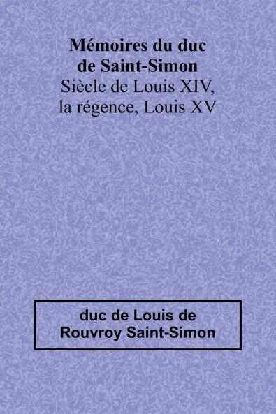 Mémoires du duc de Saint-Simon; Siècle de Louis XIV la régence Louis XV