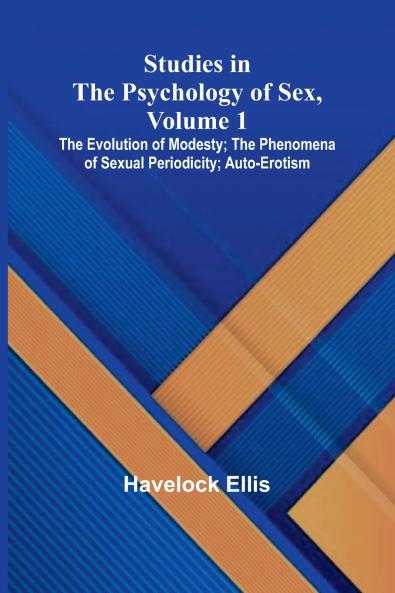 Studies in the Psychology of Sex Volume 1; The Evolution of Modesty; The Phenomena of Sexual Periodicity; Auto-Erotism