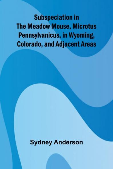 Subspeciation in the Meadow Mouse Microtus pennsylvanicus in Wyoming Colorado and Adjacent Areas