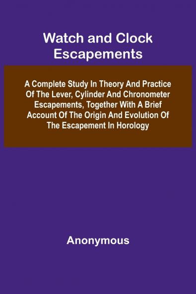 Watch And Clock Escapements; A Complete Study In Theory And Practice Of The Lever Cylinder And Chronometer Escapements Together With A Brief Account Of The Origin And Evolution Of The Escapement In Horology