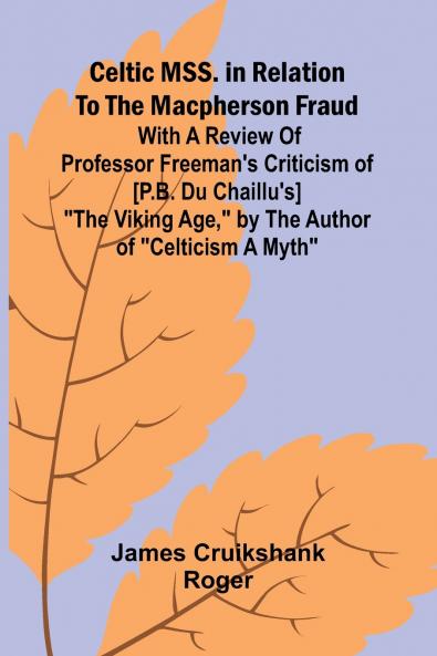 Celtic MSS. in relation to the Macpherson fraud; With a review of Professor Freeman's criticism of [P.B. Du Chaillu's] The Viking Age by the author of Celticism a myth