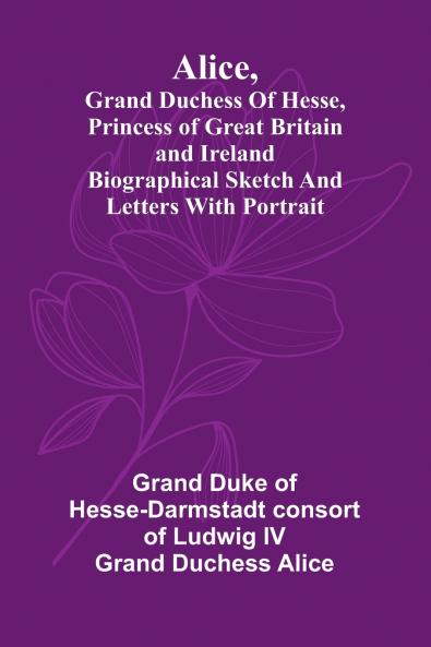 Alice grand duchess of Hesse princess of Great Britain and Ireland Biographical sketch and letters. With portrait.