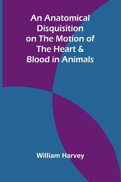 An Anatomical Disquisition on the Motion of the Heart & Blood in Animals