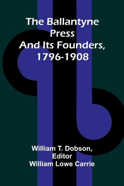 The Ballantyne Press and its founders 1796-1908