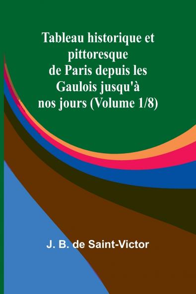 Tableau historique et pittoresque de Paris depuis les Gaulois jusqu'à nos jours (Volume 1/8)