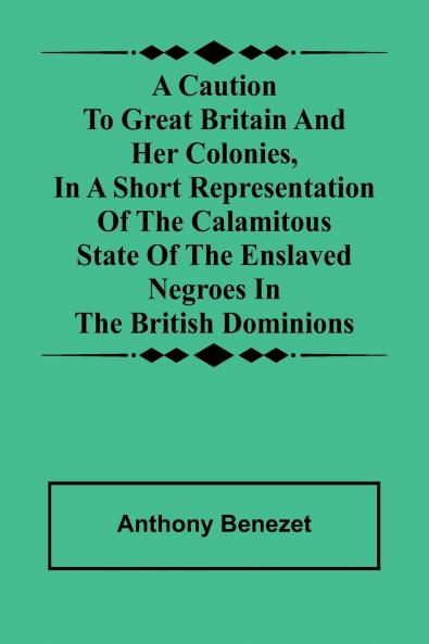 A caution to Great Britain and her colonies in a short representation of the calamitous state of the enslaved Negroes in the British dominions