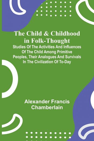 The Child and Childhood in Folk-Thought; Studies of the Activities and Influences of the Child Among Primitive Peoples Their Analogues and Survivals in the Civilization of To-Day
