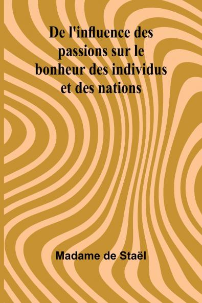De l'influence des passions sur le bonheur des individus et des nations