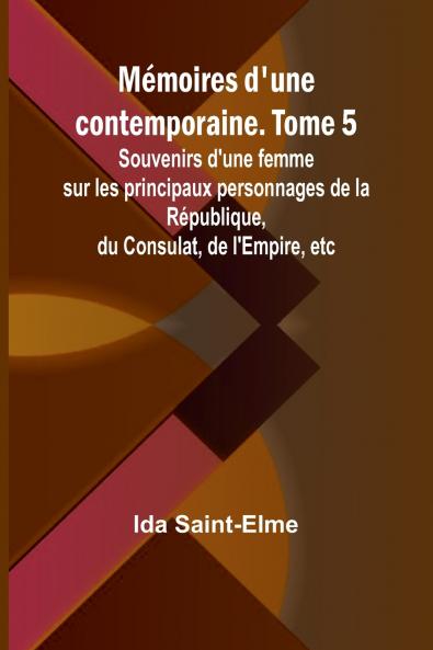 Mémoires d'une contemporaine. Tome 5; Souvenirs d'une femme sur les principaux personnages de la République du Consulat de l'Empire etc