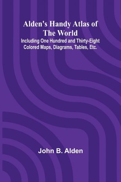 Alden's Handy Atlas of the World; Including One Hundred and Thirty-eight Colored Maps Diagrams Tables Etc.