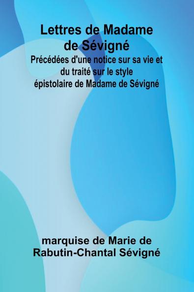 Lettres de Madame de Sévigné; Précédées d'une notice sur sa vie et du traité sur le style épistolaire de Madame de Sévigné