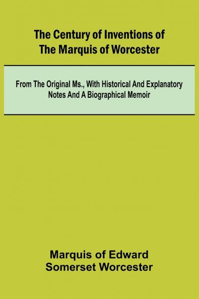 The Century of Inventions of the Marquis of Worcester; from the Original MS. with Historical and Explanatory Notes and a Biographical Memoir