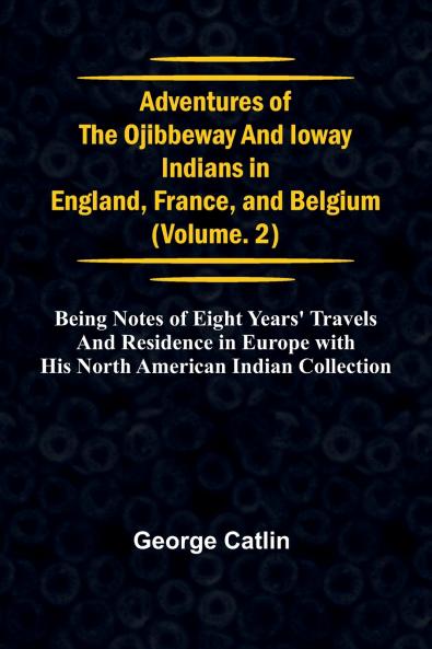 Adventures of the Ojibbeway and Ioway Indians in England France and Belgium; Vol. 2;  being Notes of Eight Years' Travels and Residence in Europe with his North American Indian Collection