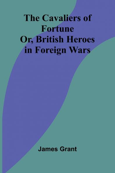 The Cavaliers of Fortune; Or British Heroes in Foreign Wars