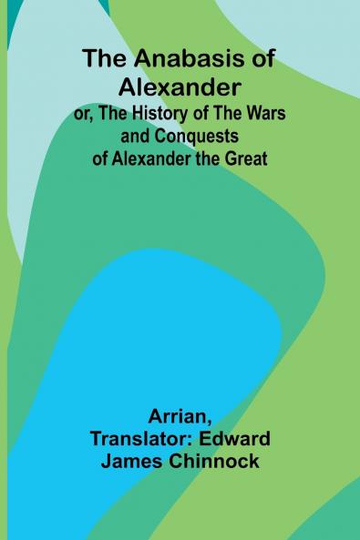 The Anabasis of Alexander; or The History of the Wars and Conquests of Alexander the Great