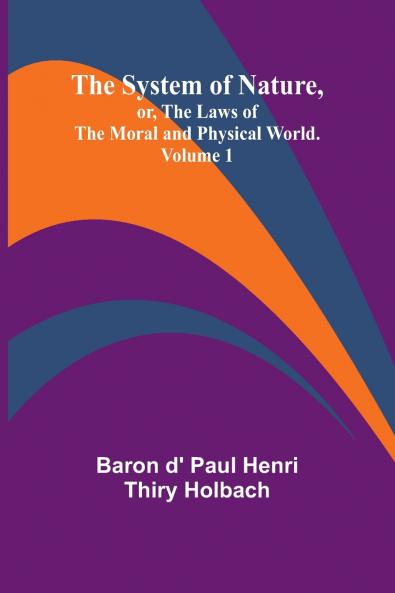 The System of Nature or the Laws of the Moral and Physical World. Volume 1
