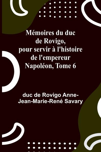 Mémoires du duc de Rovigo pour servir à l'histoire de l'empereur Napoléon Tome 6