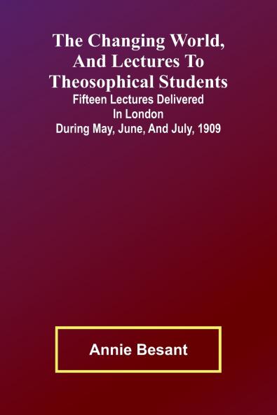 The Changing world and lectures to theosophical students; Fifteen lectures delivered in London during May June and July 1909