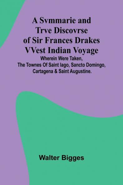 A Svmmarie and Trve Discovrse of Sir Frances Drakes VVest Indian Voyage; Wherein were taken the townes of Saint Iago Sancto Domingo Cartagena & Saint Augustine.