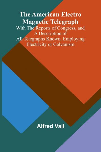 The American Electro Magnetic Telegraph; With the Reports of Congress and a Description of All Telegraphs Known Employing Electricity or Galvanism