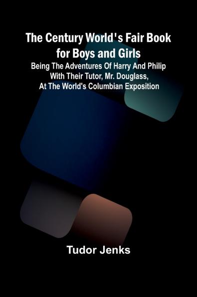 The Century World's Fair Book for Boys and Girls; Being the Adventures of Harry and Philip with Their Tutor Mr. Douglass at the World's Columbian Exposition
