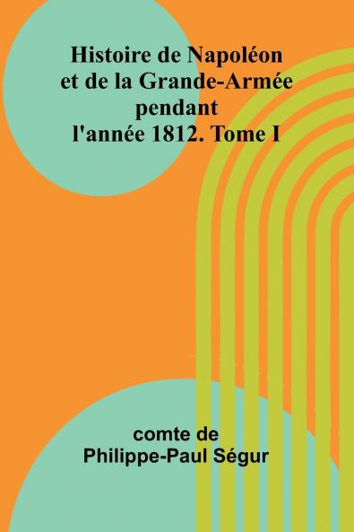 Histoire de Napoléon et de la Grande-Armée pendant l'année 1812. Tome I