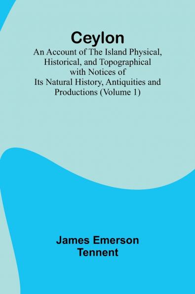 Ceylon; an Account of the Island Physical Historical and Topographical with Notices of Its Natural History Antiquities and Productions (Volume 1)