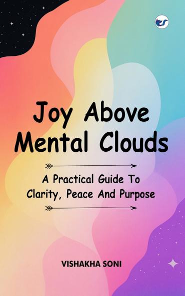 Joy Above Mental Clouds: A Practical Guide To Clarity Peace And Purpose