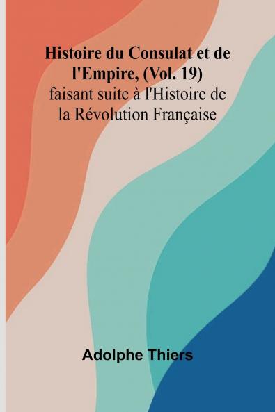 Histoire du Consulat et de l'Empire (Vol. 19); faisant suite à l'Histoire de la Révolution Française