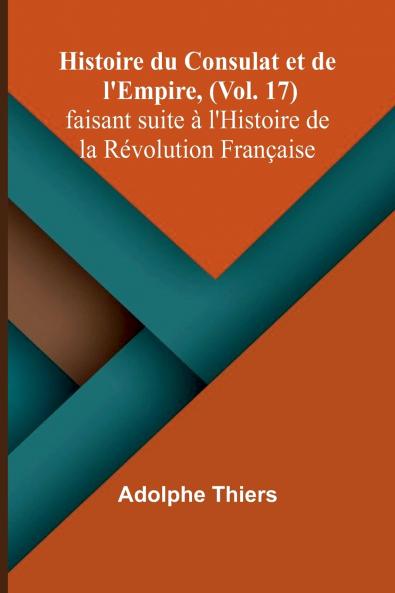 Histoire du Consulat et de l'Empire (Vol. 17); faisant suite à l'Histoire de la Révolution Française