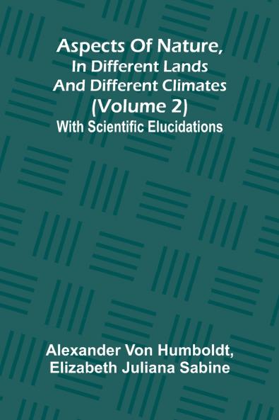 Aspects of nature in different lands and different climates (Volume 2); With scientific elucidations
