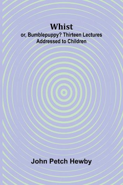 Whist; or Bumblepuppy? Thirteen Lectures Addressed to Children