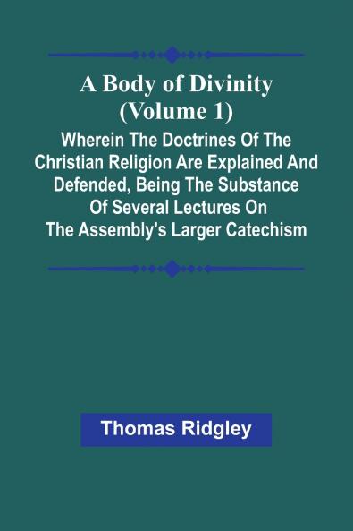 A Body Of Divinity (Volume 1); Wherein The Doctrines Of The Christian Religion Are Explained And Defended Being The Substance Of Several Lectures On The Assembly'S Larger Catechism