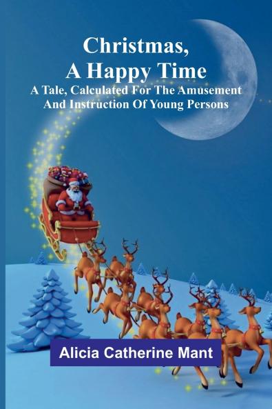 Christmas A Happy Time; A Tale Calculated for the Amusement and Instruction of Young Persons
