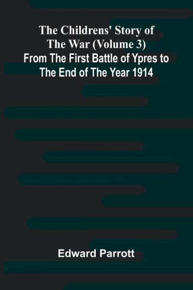 The Childrens' Story of the War (Volume 3); From the First Battle of Ypres to the End of the Year 1914