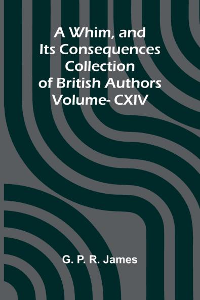 A Whim and Its Consequences; Collection of British Authors Vol. CXIV