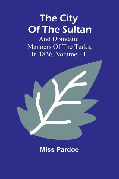 The City Of The Sultan; And Domestic Manners Of The Turks In 1836 Vol. 1