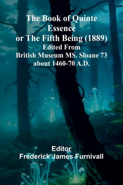 The Book Of Quinte Essence Or The Fifth Being (1889); Edited From British Museum Ms. Sloane 73 About 1460-70 A.D.