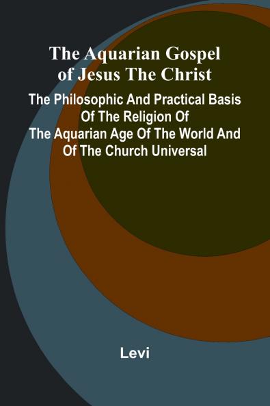The Aquarian Gospel of Jesus the Christ; The Philosophic and Practical Basis of the Religion of the Aquarian Age of the World and of The Church Universal