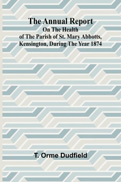 The Annual Report on the Health of the Parish of St. Mary Abbotts Kensington during the year 1874