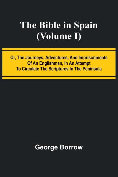 The Bible in Spain; (Volume I) Or the Journeys Adventures and Imprisonments of an Englishman in an Attempt to Circulate the Scriptures in the Peninsula