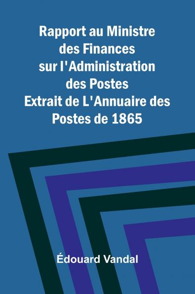 Rapport au Ministre des Finances sur l'Administration des Postes; Extrait de L'Annuaire des Postes de 1865