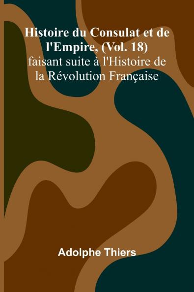 Histoire du Consulat et de l'Empire (Vol. 18); faisant suite à l'Histoire de la Révolution Française