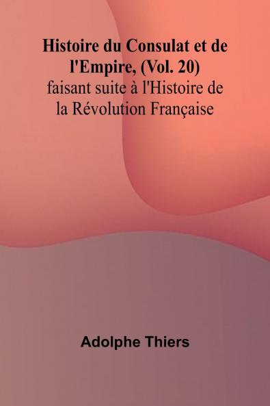 Histoire du Consulat et de l'Empire (Vol. 20); faisant suite à l'Histoire de la Révolution Française