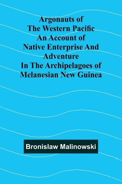Argonauts Of The Western Pacific An Account Of Native Enterprise And Adventure In The Archipelagoes Of Melanesian New Guinea