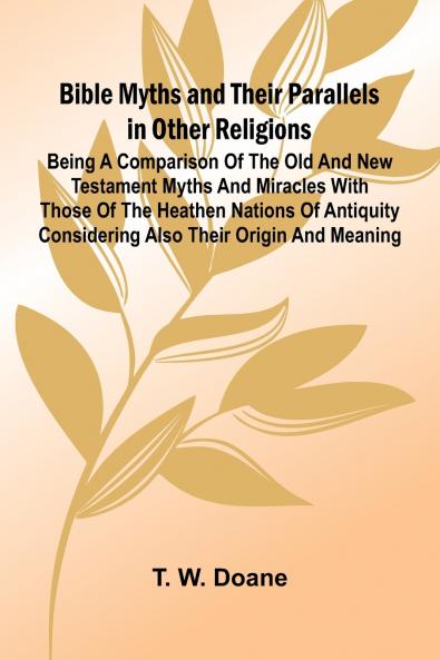 Bible Myths and their Parallels in other Religions; Being a Comparison of the Old and New Testament Myths and Miracles with those of the Heathen Nations of Antiquity Considering also their Origin and Meaning