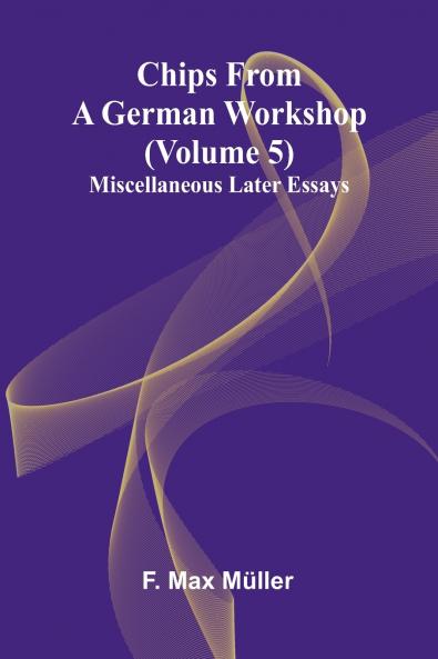 Chips from a German Workshop (Volume 5); Miscellaneous Later Essays