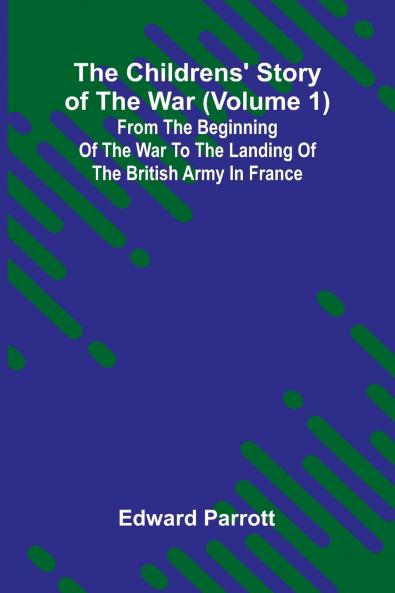 The Childrens' Story of the War (Volume 1); From the Beginning of the War to the Landing of the British Army in France